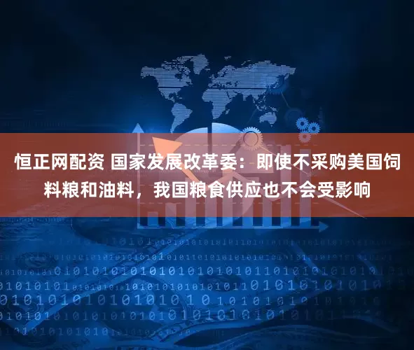 恒正网配资 国家发展改革委：即使不采购美国饲料粮和油料，我国粮食供应也不会受影响