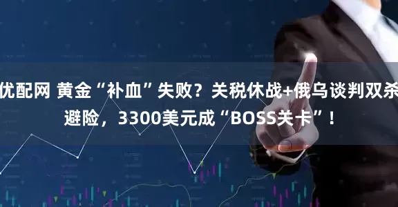 优配网 黄金“补血”失败？关税休战+俄乌谈判双杀避险，3300美元成“BOSS关卡”！
