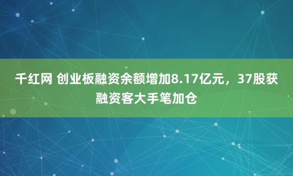 千红网 创业板融资余额增加8.17亿元，37股获融资客大手笔加仓