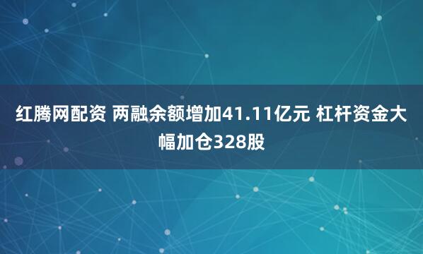 红腾网配资 两融余额增加41.11亿元 杠杆资金大幅加仓328股