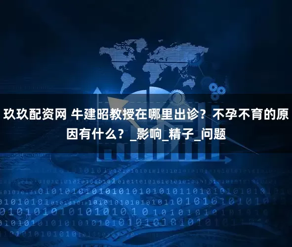 玖玖配资网 牛建昭教授在哪里出诊？不孕不育的原因有什么？_影响_精子_问题