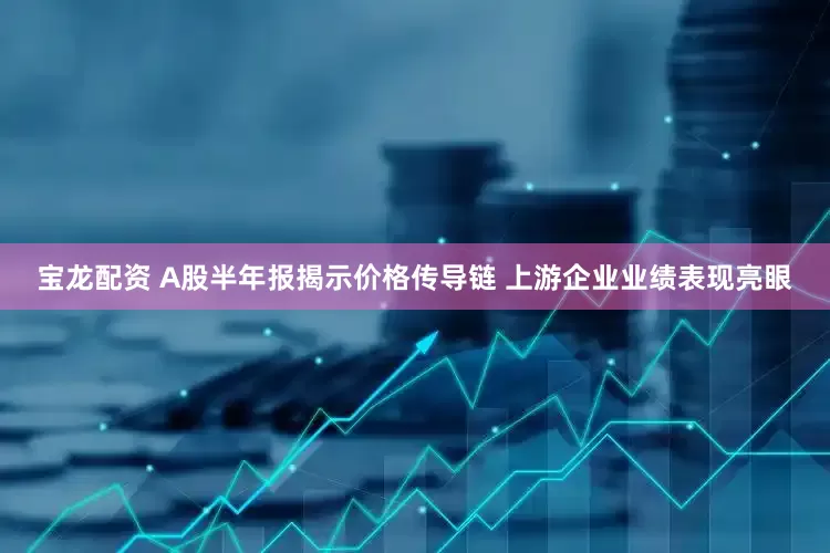 宝龙配资 A股半年报揭示价格传导链 上游企业业绩表现亮眼