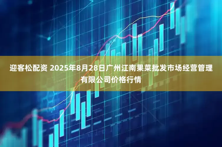 迎客松配资 2025年8月28日广州江南果菜批发市场经营管理有限公司价格行情