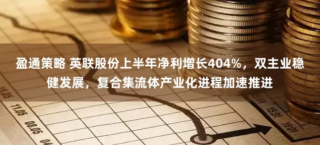 盈通策略 英联股份上半年净利增长404%，双主业稳健发展，复合集流体产业化进程加速推进