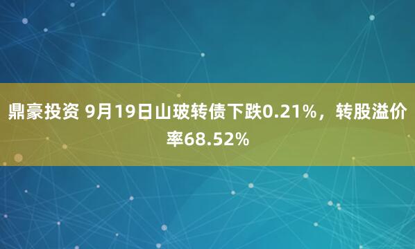 鼎豪投资 9月19日山玻转债下跌0.21%，转股溢价率68.52%