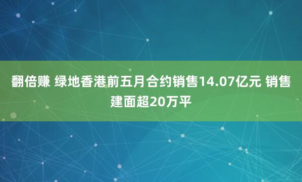 翻倍赚 绿地香港前五月合约销售14.07亿元 销售建面超20万平