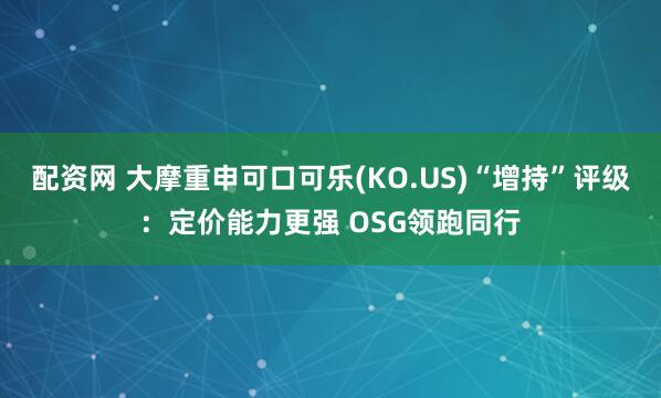 配资网 大摩重申可口可乐(KO.US)“增持”评级：定价能力更强 OSG领跑同行