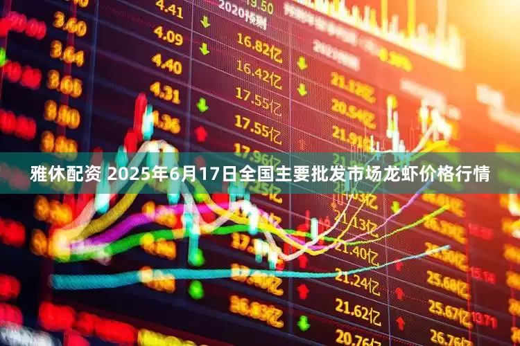 雅休配资 2025年6月17日全国主要批发市场龙虾价格行情
