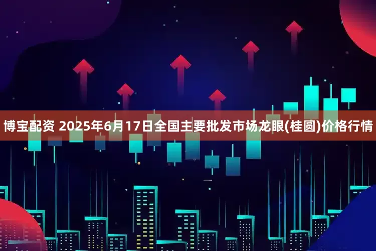 博宝配资 2025年6月17日全国主要批发市场龙眼(桂圆)价格行情