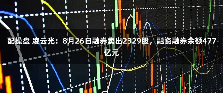配操盘 凌云光：8月26日融券卖出2329股，融资融券余额477亿元