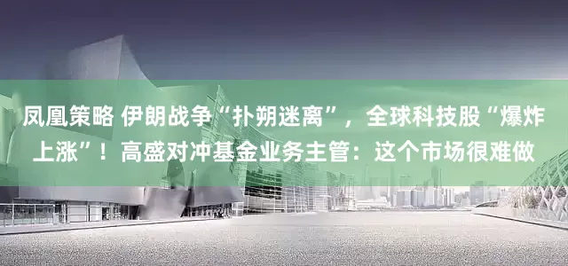 凤凰策略 伊朗战争“扑朔迷离”，全球科技股“爆炸上涨”！高盛对冲基金业务主管：这个市场很难做
