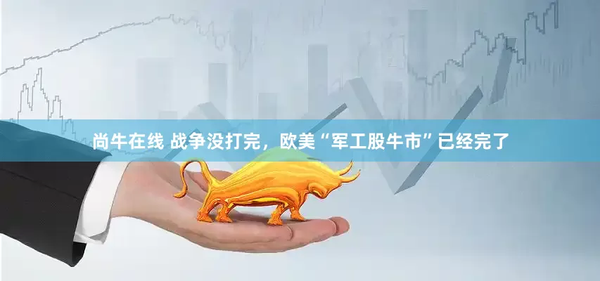 尚牛在线 战争没打完，欧美“军工股牛市”已经完了